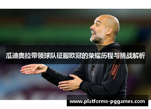 瓜迪奥拉带领球队征服欧冠的荣耀历程与挑战解析 瓜迪奥拉带领球队征服欧冠的荣耀历程与挑战解析