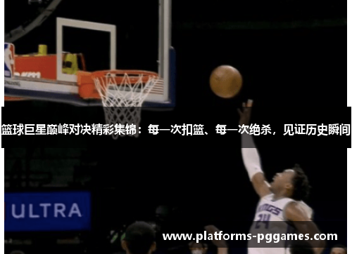 篮球巨星巅峰对决精彩集锦：每一次扣篮、每一次绝杀，见证历史瞬间