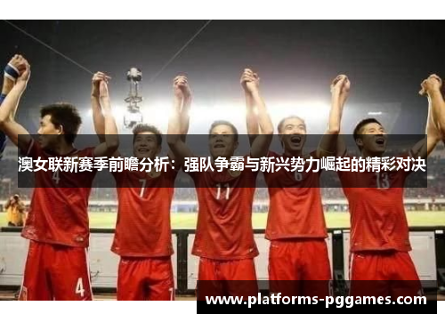 澳女联新赛季前瞻分析：强队争霸与新兴势力崛起的精彩对决