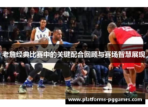 老詹经典比赛中的关键配合回顾与赛场智慧展现