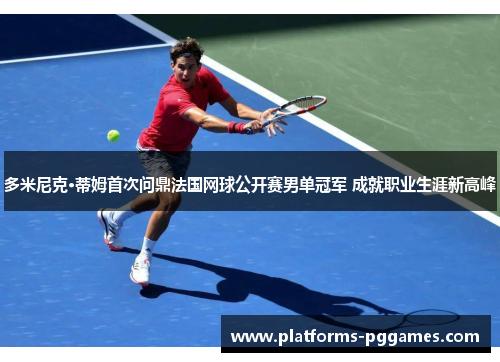多米尼克·蒂姆首次问鼎法国网球公开赛男单冠军 成就职业生涯新高峰