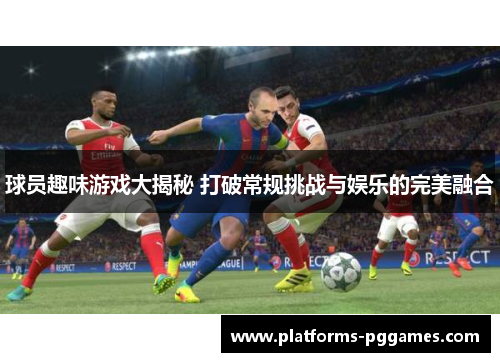 球员趣味游戏大揭秘 打破常规挑战与娱乐的完美融合