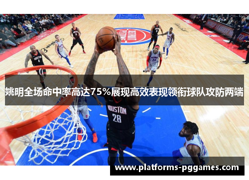 姚明全场命中率高达75%展现高效表现领衔球队攻防两端