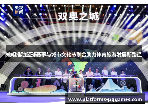 姚明推动篮球赛事与城市文化节融合助力体育旅游发展新路径 姚明推动篮球赛事与城市文化节融合助力体育旅游发展新路径