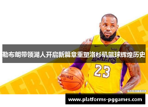 勒布朗带领湖人开启新篇章重塑洛杉矶篮球辉煌历史 勒布朗带领湖人开启新篇章重塑洛杉矶篮球辉煌历史