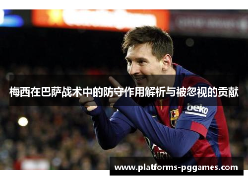 梅西在巴萨战术中的防守作用解析与被忽视的贡献 梅西在巴萨战术中的防守作用解析与被忽视的贡献