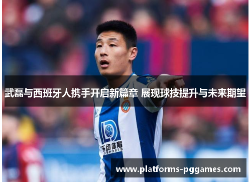 武磊与西班牙人携手开启新篇章 展现球技提升与未来期望 武磊与西班牙人携手开启新篇章 展现球技提升与未来期望