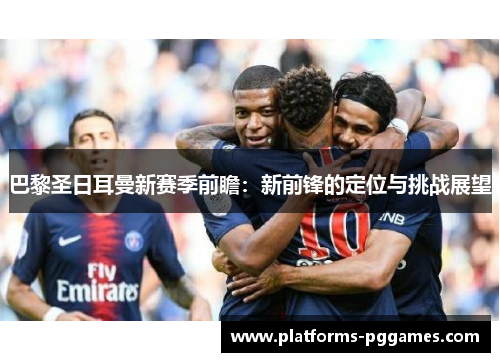 巴黎圣日耳曼新赛季前瞻:新前锋的定位与挑战展望 巴黎圣日耳曼新赛季前瞻:新前锋的定位与挑战展望