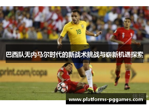 巴西队无内马尔时代的新战术挑战与崭新机遇探索 巴西队无内马尔时代的新战术挑战与崭新机遇探索