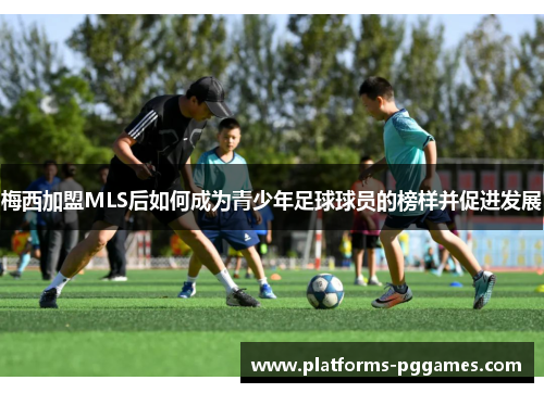 梅西加盟MLS后如何成为青少年足球球员的榜样并促进发展