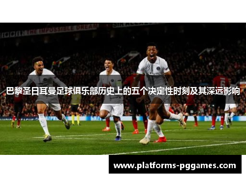 巴黎圣日耳曼足球俱乐部历史上的五个决定性时刻及其深远影响 巴黎圣日耳曼足球俱乐部历史上的五个决定性时刻及其深远影响