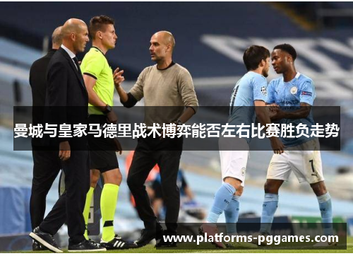 曼城与皇家马德里战术博弈能否左右比赛胜负走势