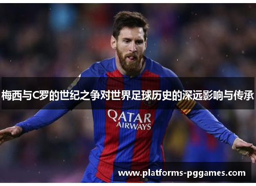 梅西与C罗的世纪之争对世界足球历史的深远影响与传承