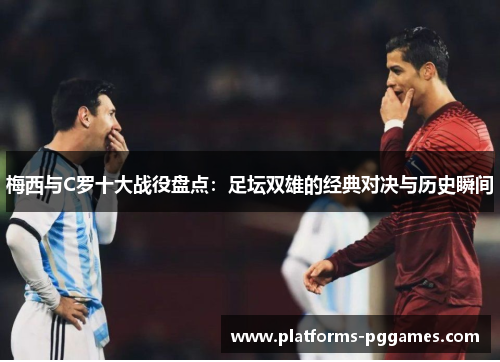 梅西与C罗十大战役盘点：足坛双雄的经典对决与历史瞬间