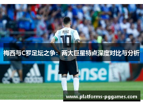 梅西与C罗足坛之争：两大巨星特点深度对比与分析