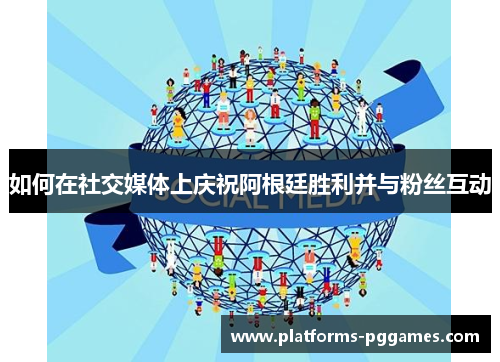 如何在社交媒体上庆祝阿根廷胜利并与粉丝互动 如何在社交媒体上庆祝阿根廷胜利并与粉丝互动