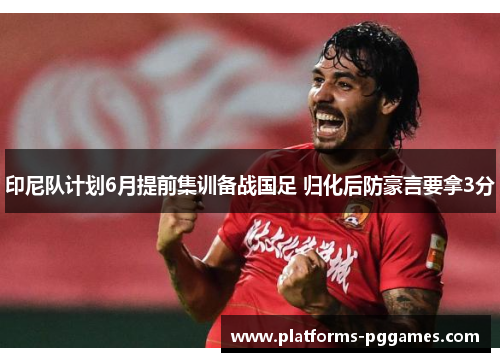 印尼队计划6月提前集训备战国足 归化后防豪言要拿3分