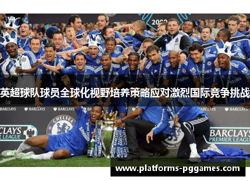 英超球队球员全球化视野培养策略应对激烈国际竞争挑战