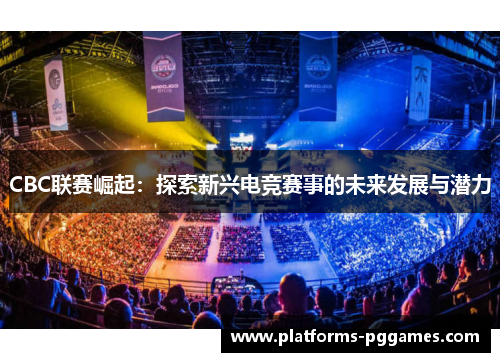 CBC联赛崛起：探索新兴电竞赛事的未来发展与潜力