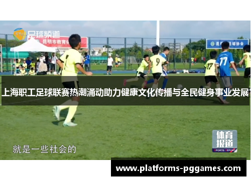 上海职工足球联赛热潮涌动助力健康文化传播与全民健身事业发展