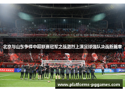 北京与山东争锋中超联赛冠军之战激烈上演足球强队决战新篇章 北京与山东争锋中超联赛冠军之战激烈上演足球强队决战新篇章