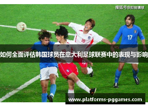 如何全面评估韩国球员在意大利足球联赛中的表现与影响