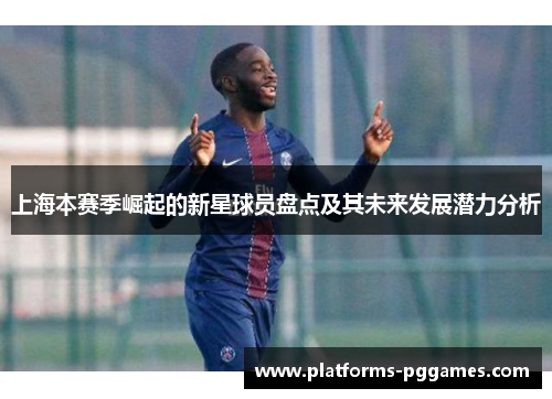 上海本赛季崛起的新星球员盘点及其未来发展潜力分析 上海本赛季崛起的新星球员盘点及其未来发展潜力分析