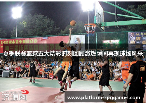 夏季联赛篮球五大精彩时刻回顾激燃瞬间再现球场风采