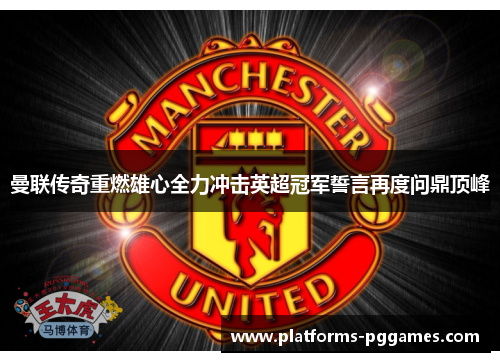曼联传奇重燃雄心全力冲击英超冠军誓言再度问鼎顶峰 曼联传奇重燃雄心全力冲击英超冠军誓言再度问鼎顶峰