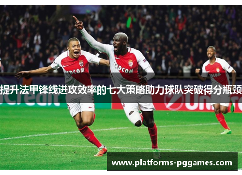 提升法甲锋线进攻效率的七大策略助力球队突破得分瓶颈 提升法甲锋线进攻效率的七大策略助力球队突破得分瓶颈