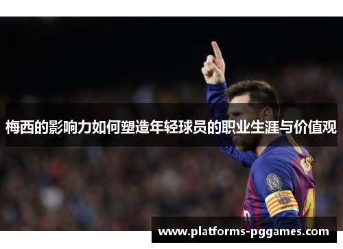 梅西的影响力如何塑造年轻球员的职业生涯与价值观