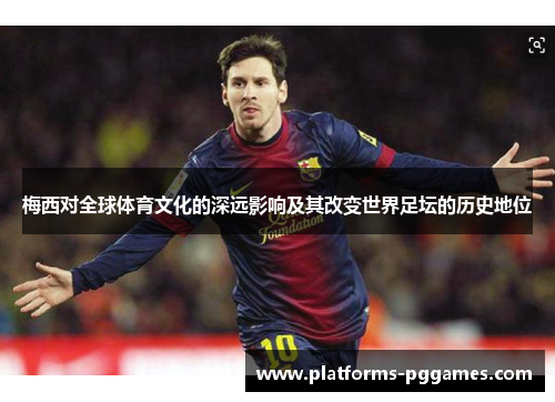 梅西对全球体育文化的深远影响及其改变世界足坛的历史地位