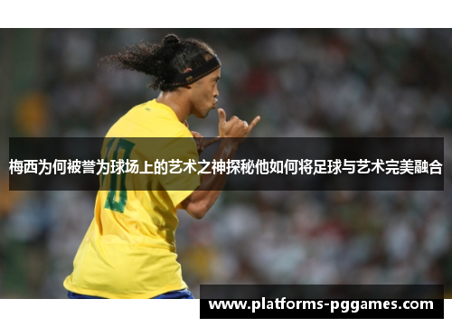 梅西为何被誉为球场上的艺术之神探秘他如何将足球与艺术完美融合