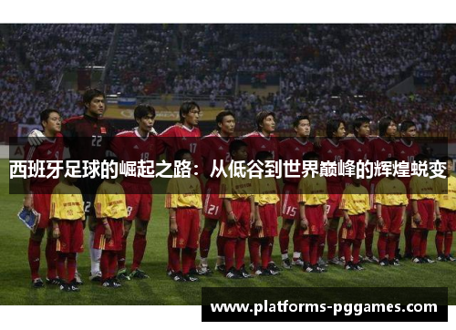 西班牙足球的崛起之路：从低谷到世界巅峰的辉煌蜕变