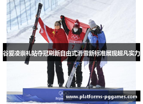 谷爱凌崇礼站夺冠刷新自由式滑雪新标准展现超凡实力