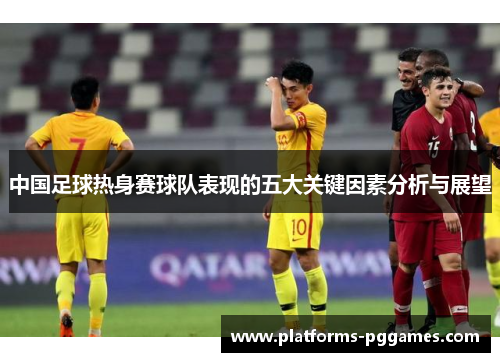 中国足球热身赛球队表现的五大关键因素分析与展望