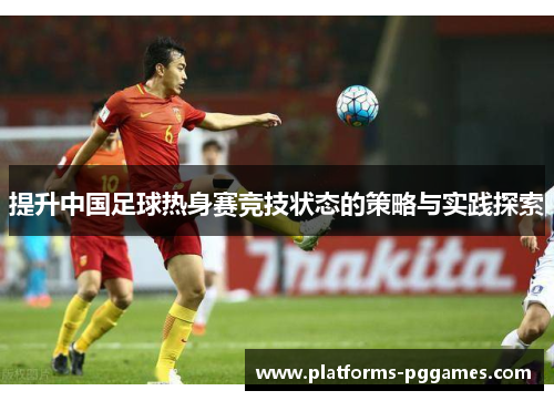提升中国足球热身赛竞技状态的策略与实践探索 提升中国足球热身赛竞技状态的策略与实践探索