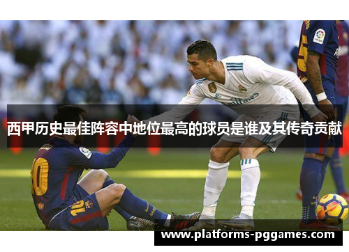 西甲历史最佳阵容中地位最高的球员是谁及其传奇贡献 西甲历史最佳阵容中地位最高的球员是谁及其传奇贡献