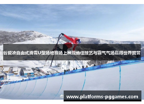 谷爱凌自由式滑雪U型场地赛场上展现绝佳技艺与霸气气场赢得世界赞誉