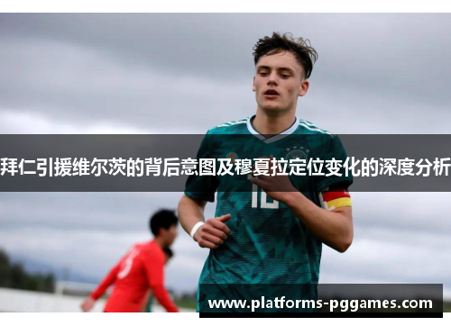 拜仁引援维尔茨的背后意图及穆夏拉定位变化的深度分析 拜仁引援维尔茨的背后意图及穆夏拉定位变化的深度分析