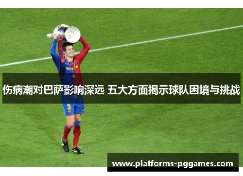伤病潮对巴萨影响深远 五大方面揭示球队困境与挑战