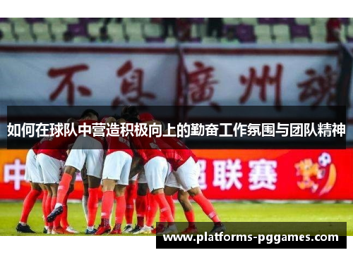 如何在球队中营造积极向上的勤奋工作氛围与团队精神 如何在球队中营造积极向上的勤奋工作氛围与团队精神