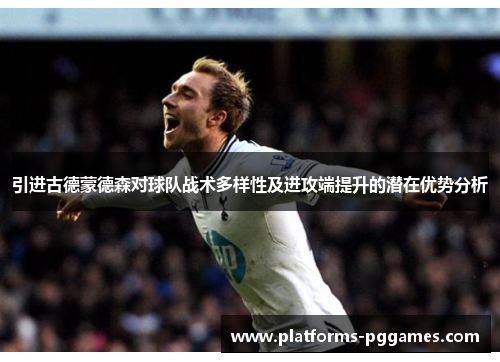 引进古德蒙德森对球队战术多样性及进攻端提升的潜在优势分析 引进古德蒙德森对球队战术多样性及进攻端提升的潜在优势分析
