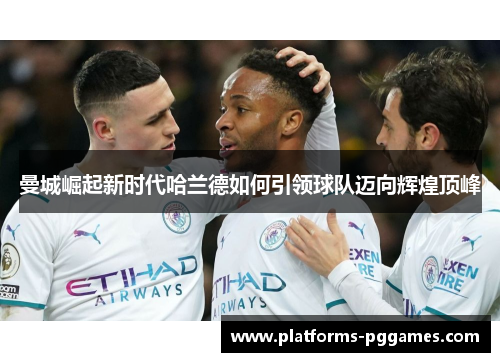 曼城崛起新时代哈兰德如何引领球队迈向辉煌顶峰