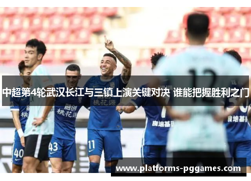 中超第4轮武汉长江与三镇上演关键对决 谁能把握胜利之门