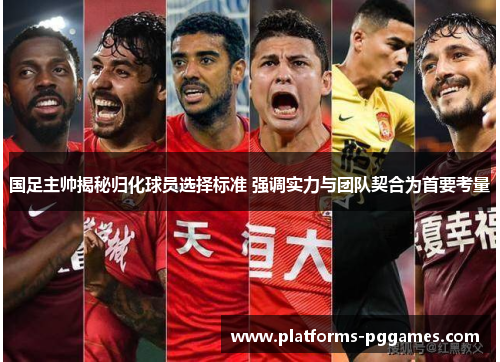 国足主帅揭秘归化球员选择标准 强调实力与团队契合为首要考量 国足主帅揭秘归化球员选择标准 强调实力与团队契合为首要考量
