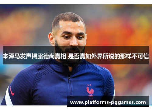 本泽马发声揭露德尚真相 是否真如外界所说的那样不可信 本泽马发声揭露德尚真相 是否真如外界所说的那样不可信