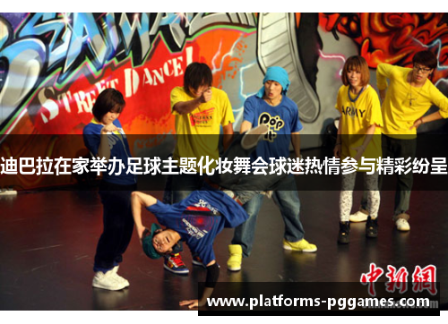 迪巴拉在家举办足球主题化妆舞会球迷热情参与精彩纷呈