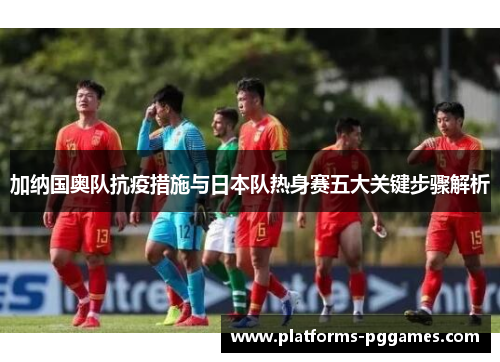 加纳国奥队抗疫措施与日本队热身赛五大关键步骤解析