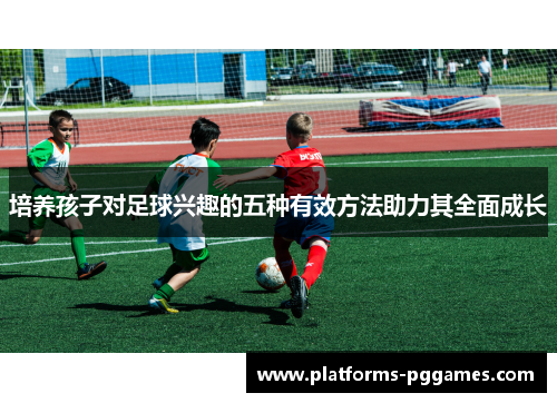 培养孩子对足球兴趣的五种有效方法助力其全面成长 培养孩子对足球兴趣的五种有效方法助力其全面成长
